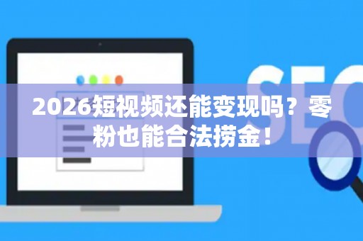2026短视频还能变现吗？零粉也能合法捞金！
