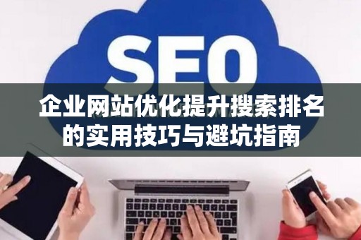 企业网站优化提升搜索排名的实用技巧与避坑指南