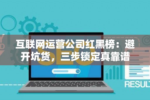 互联网运营公司红黑榜：避开坑货，三步锁定真靠谱