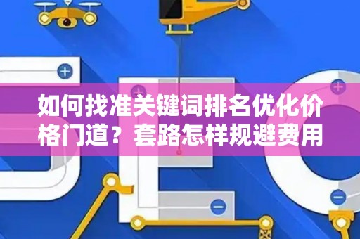 如何找准关键词排名优化价格门道？套路怎样规避费用陷阱？