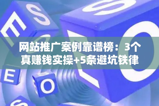 网站推广案例靠谱榜：3个真赚钱实操+5条避坑铁律