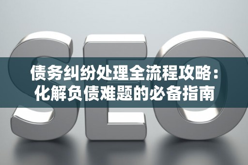 债务纠纷处理全流程攻略：化解负债难题的必备指南